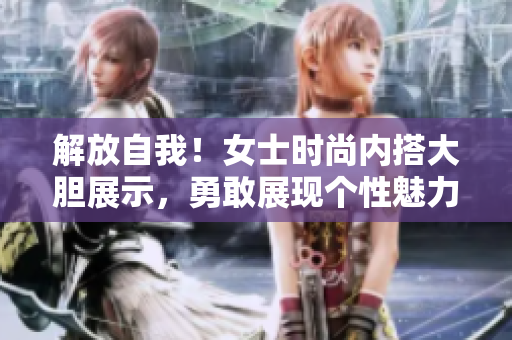 解放自我！女士时尚内搭大胆展示，勇敢展现个性魅力