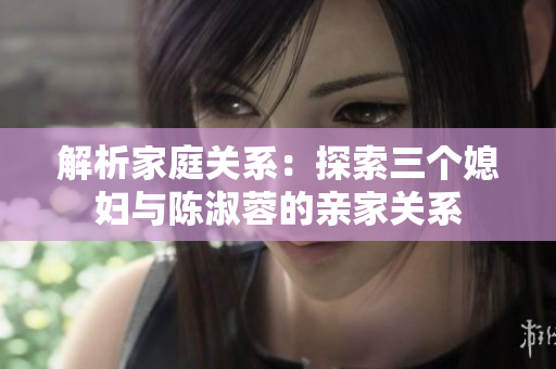 解析家庭关系：探索三个媳妇与陈淑蓉的亲家关系