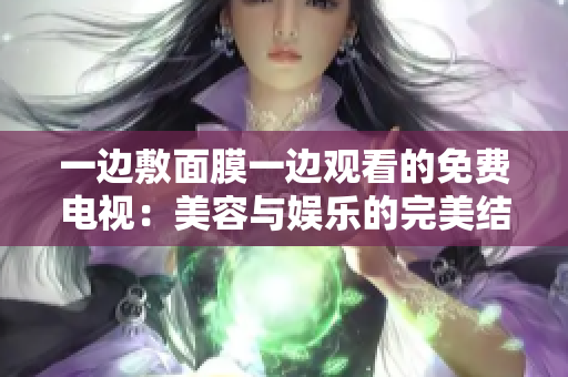 一边敷面膜一边观看的免费电视：美容与娱乐的完美结合