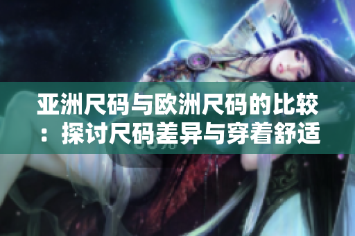亚洲尺码与欧洲尺码的比较：探讨尺码差异与穿着舒适度