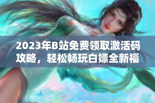 2023年B站免费领取激活码攻略，轻松畅玩白嫖全新福利