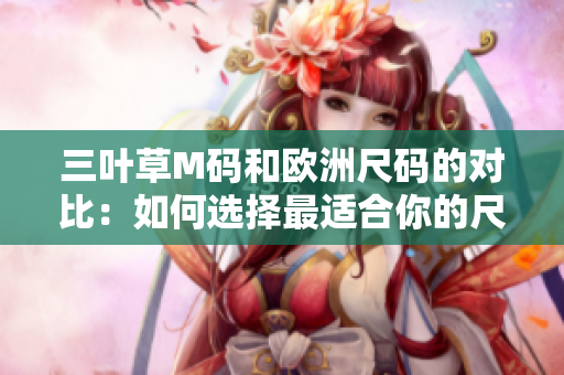 三叶草M码和欧洲尺码的对比：如何选择最适合你的尺码