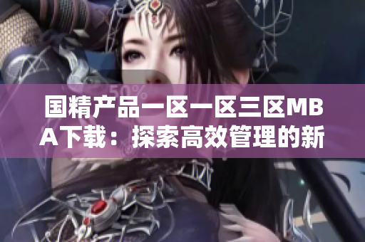 国精产品一区一区三区MBA下载：探索高效管理的新视角