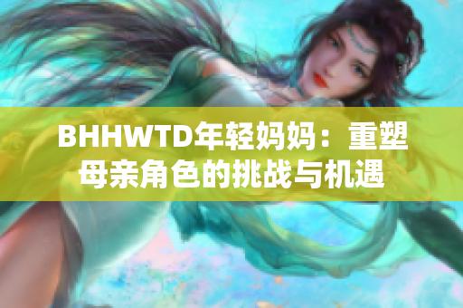 BHHWTD年轻妈妈：重塑母亲角色的挑战与机遇