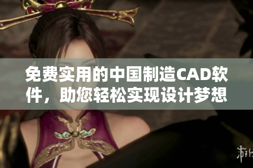 免费实用的中国制造CAD软件，助您轻松实现设计梦想