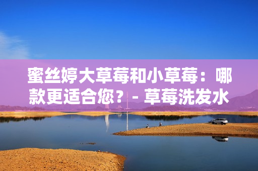 蜜丝婷大草莓和小草莓：哪款更适合您？- 草莓洗发水产品对比