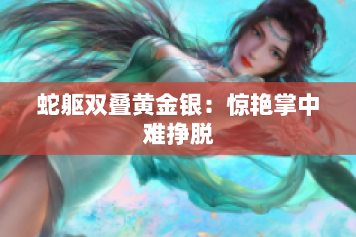 蛇躯双叠黄金银：惊艳掌中难挣脱