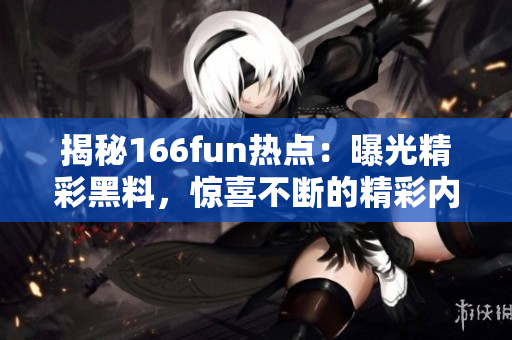 揭秘166fun热点：曝光精彩黑料，惊喜不断的精彩内容让人心动不已！