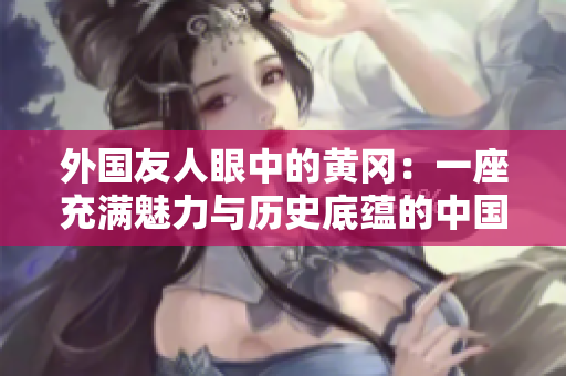 外国友人眼中的黄冈：一座充满魅力与历史底蕴的中国古城
