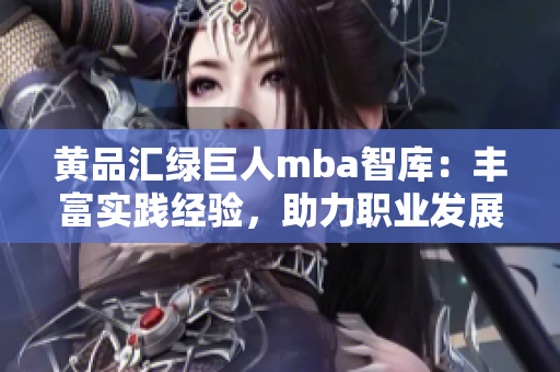 黄品汇绿巨人mba智库：丰富实践经验，助力职业发展