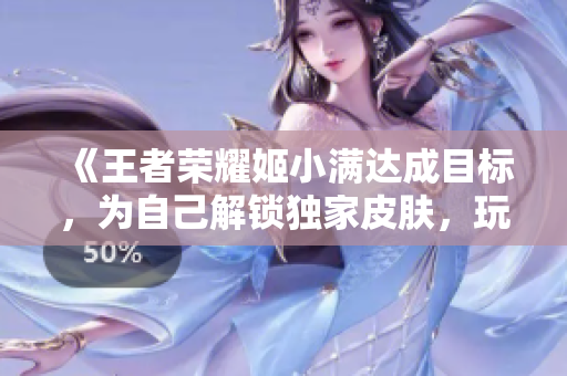 《王者荣耀姬小满达成目标，为自己解锁独家皮肤，玩家们羡慕不已》