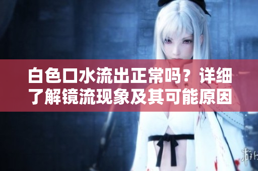 白色口水流出正常吗？详细了解镜流现象及其可能原因