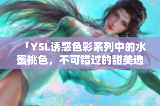 「YSL诱惑色彩系列中的水蜜桃色，不可错过的甜美选择！」