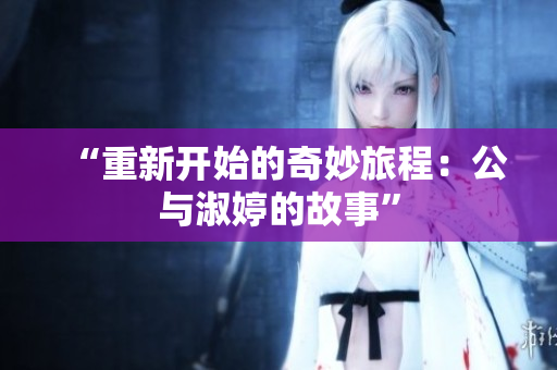 “重新开始的奇妙旅程：公与淑婷的故事”