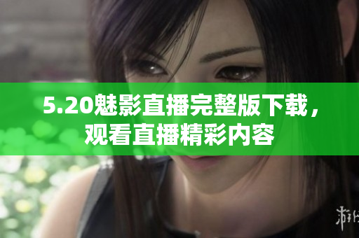 5.20魅影直播完整版下载，观看直播精彩内容