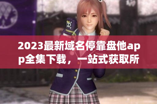 2023最新域名停靠盘他app全集下载，一站式获取所有APP资源