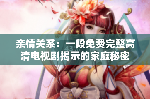 亲情关系：一段免费完整高清电视剧揭示的家庭秘密