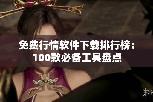 免费行情软件下载排行榜：100款必备工具盘点