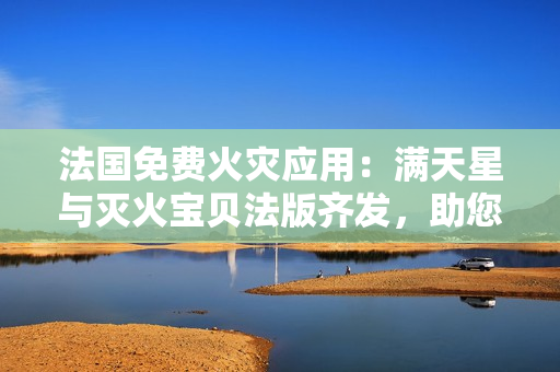法国免费火灾应用：满天星与灭火宝贝法版齐发，助您保家安全！