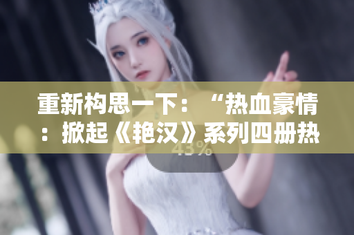重新构思一下：“热血豪情：掀起《艳汉》系列四册热潮！”