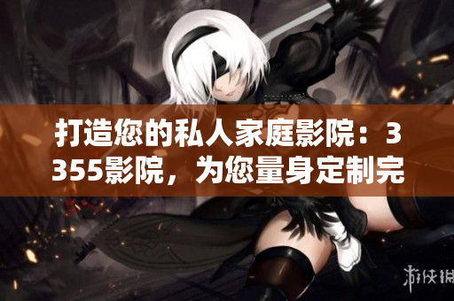 打造您的私人家庭影院：3355影院，为您量身定制完美的家庭影音体验