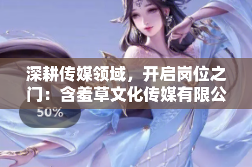 深耕传媒领域，开启岗位之门：含羞草文化传媒有限公司招揽新人