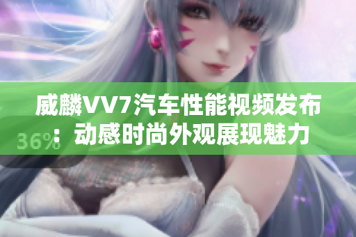 威麟VV7汽车性能视频发布：动感时尚外观展现魅力