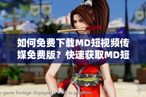 如何免费下载MD短视频传媒免费版？快速获取MD短视频传媒免费版的下载方法