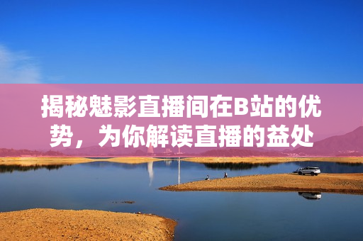 揭秘魅影直播间在B站的优势，为你解读直播的益处