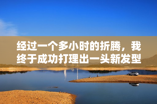 经过一个多小时的折腾，我终于成功打理出一头新发型！