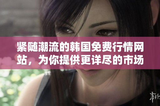 紧随潮流的韩国免费行情网站，为你提供更详尽的市场信息