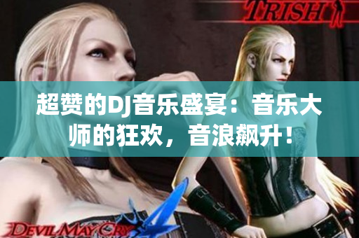 超赞的DJ音乐盛宴：音乐大师的狂欢，音浪飙升！