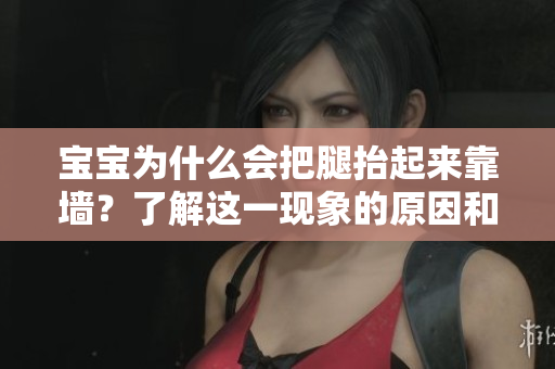 宝宝为什么会把腿抬起来靠墙？了解这一现象的原因和背后的科学解释