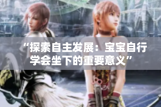 “探索自主发展：宝宝自行学会坐下的重要意义”