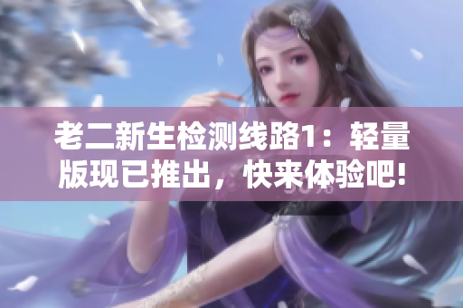 老二新生检测线路1：轻量版现已推出，快来体验吧!