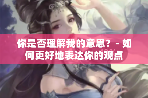 你是否理解我的意思？- 如何更好地表达你的观点