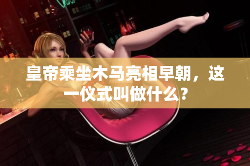 皇帝乘坐木马亮相早朝，这一仪式叫做什么？