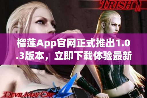 榴莲App官网正式推出1.0.3版本，立即下载体验最新功能