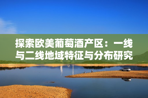 探索欧美葡萄酒产区：一线与二线地域特征与分布研究