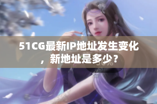 51CG最新IP地址发生变化，新地址是多少？