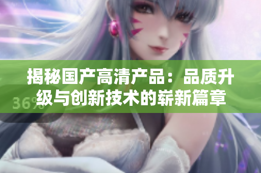 揭秘国产高清产品：品质升级与创新技术的崭新篇章