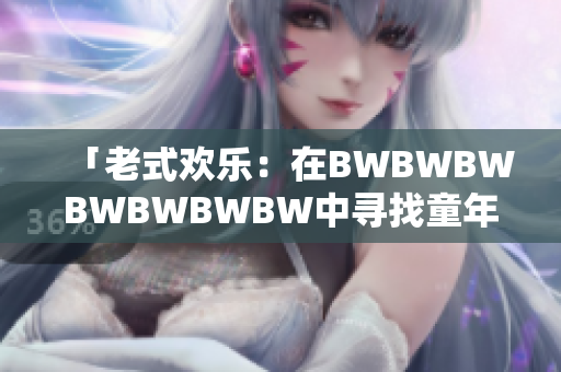 「老式欢乐：在BWBWBWBWBWBWBW中寻找童年的纯真回忆」