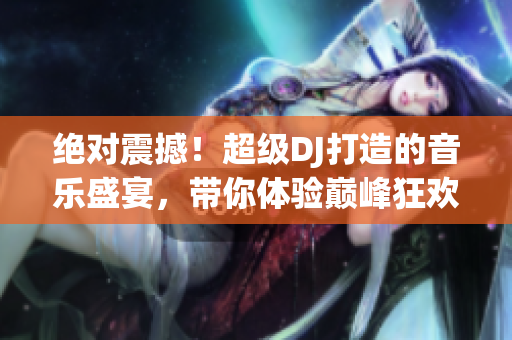 绝对震撼！超级DJ打造的音乐盛宴，带你体验巅峰狂欢！