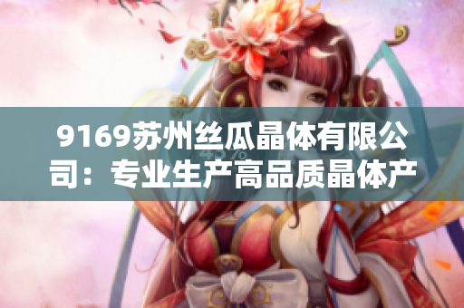 9169苏州丝瓜晶体有限公司：专业生产高品质晶体产品的行业领导者