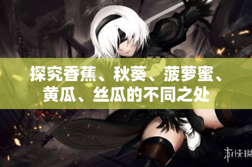 探究香蕉、秋葵、菠萝蜜、黄瓜、丝瓜的不同之处
