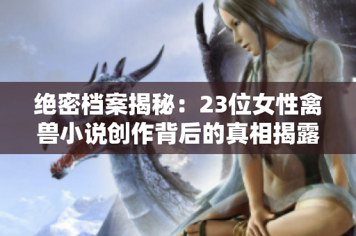 绝密档案揭秘：23位女性禽兽小说创作背后的真相揭露