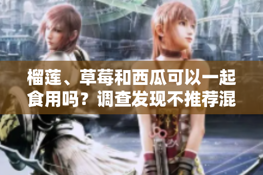 榴莲、草莓和西瓜可以一起食用吗？调查发现不推荐混合食用这三种水果
