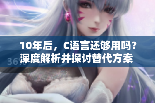 10年后，C语言还够用吗？深度解析并探讨替代方案 【MBA智库】