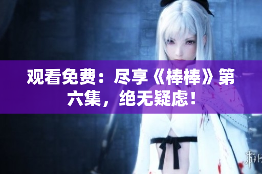 观看免费：尽享《棒棒》第六集，绝无疑虑！