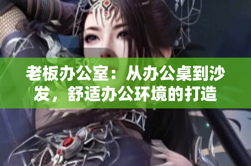 老板办公室：从办公桌到沙发，舒适办公环境的打造